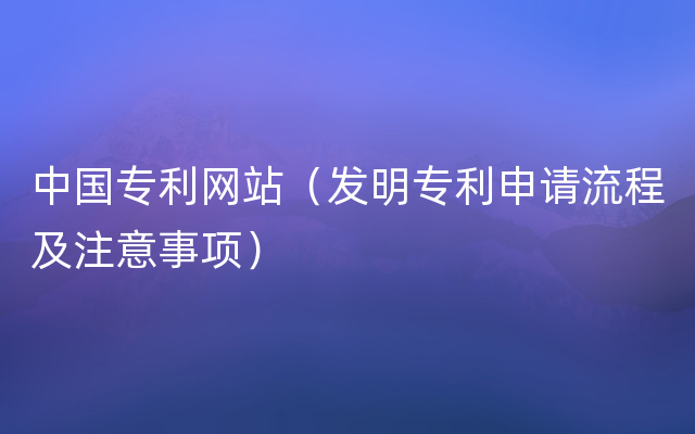 中国专利网站（发明专利申请流程及注意事项）