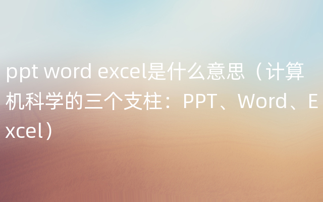 ppt word excel是什么意思（计算机科学的三个支柱：PPT、Word、Excel）