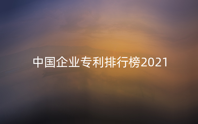 中国企业专利排行榜2021