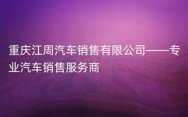 重庆江周汽车销售有限公司——专业汽车销售服务商