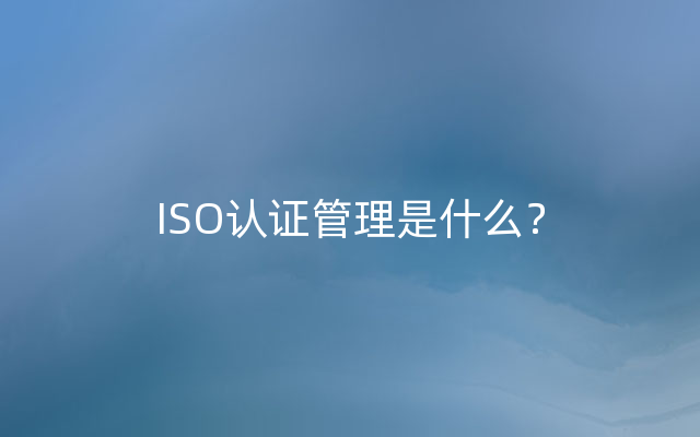 ISO认证管理是什么？