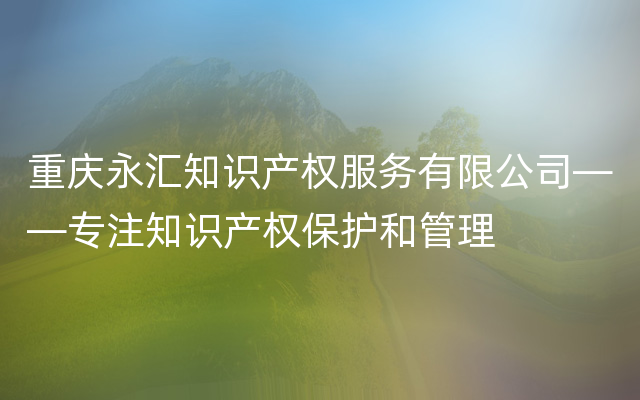 重庆永汇知识产权服务有限公司——专注知识产权保护和管理