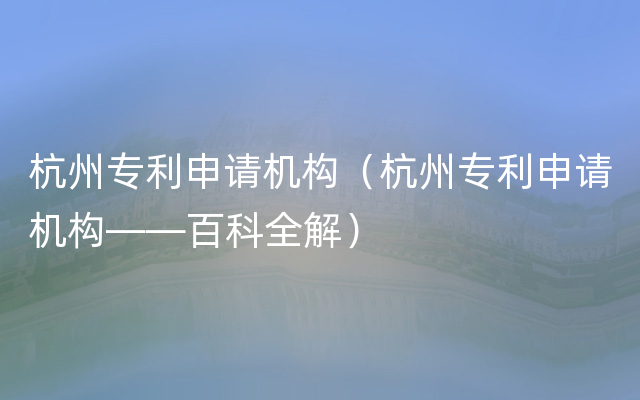 杭州专利申请机构（杭州专利申请机构——百科全解）