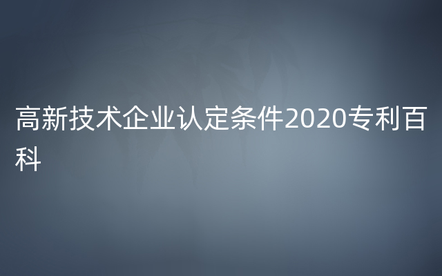 高新技术企业认定条件2020专利百科