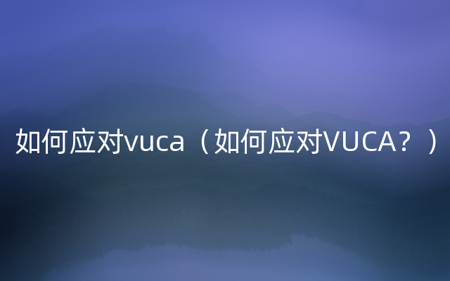 如何应对vuca（如何应对VUCA？）