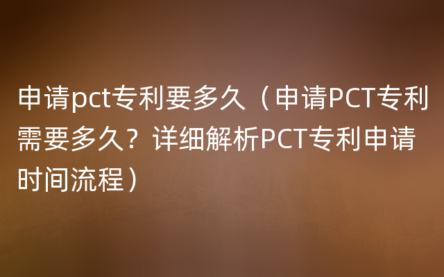 申请pct专利要多久（申请PCT专利需要多久？详细解析PCT专利申请时间流程）