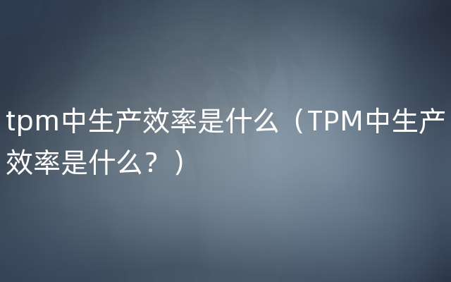 tpm中生产效率是什么（TPM中生产效率是什么？）