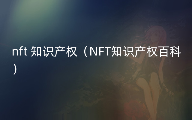 nft 知识产权（NFT知识产权百科）