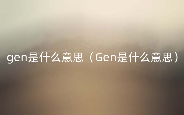 gen是什么意思（Gen是什么意思）