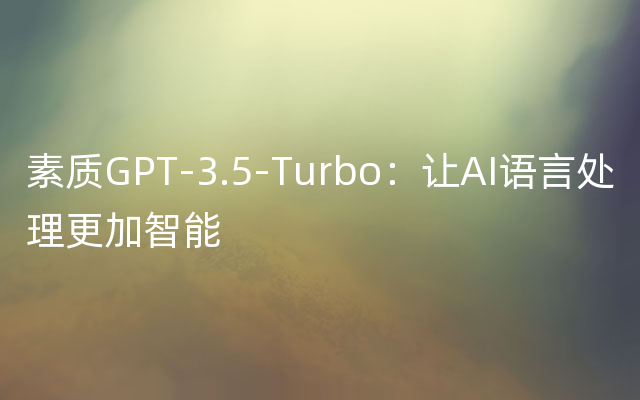素质GPT-3.5-Turbo：让AI语言处理更加智能