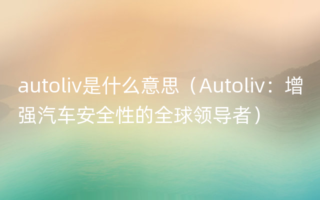 autoliv是什么意思（Autoliv：增强汽车安全性的全球领导者）