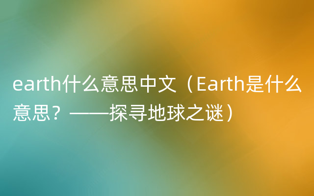 earth什么意思中文（Earth是什么意思？——探寻地球之谜）