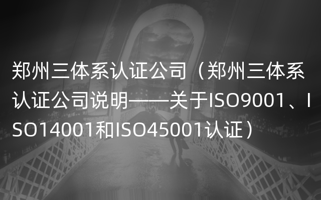 郑州三体系认证公司（郑州三体系认证公司说明——关于ISO9001、ISO14001和ISO45001认证）