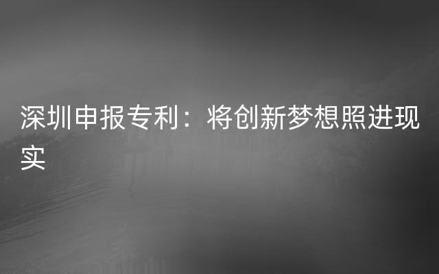 深圳申报专利：将创新梦想照进现实