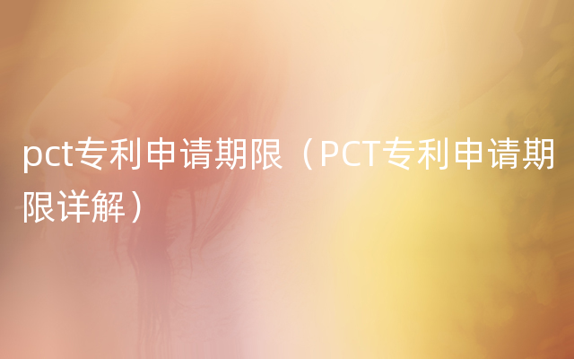pct专利申请期限（PCT专利申请期限详解）