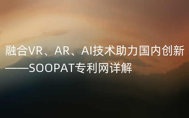 融合VR、AR、AI技术助力国内创新——SOOPAT专利网详解
