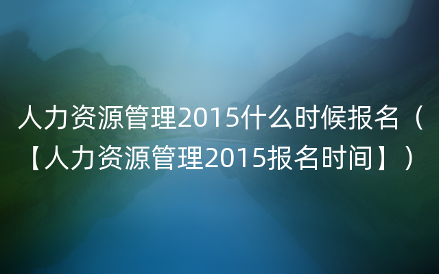 人力资源管理2015什么时候报名（【人力资源管理2015报名时间】）