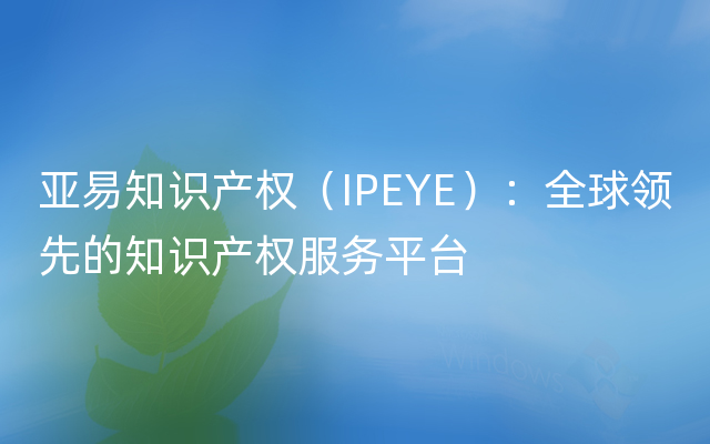 亚易知识产权（IPEYE）：全球领先的知识产权服务平台