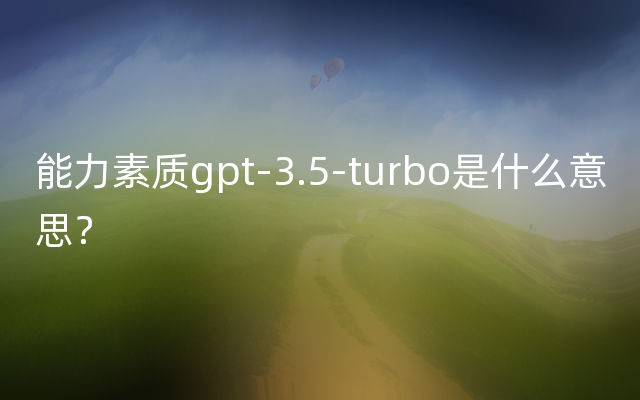 能力素质gpt-3.5-turbo是什么意思？