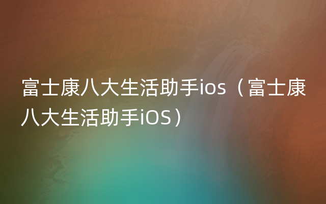 富士康八大生活助手ios（富士康八大生活助手iOS）