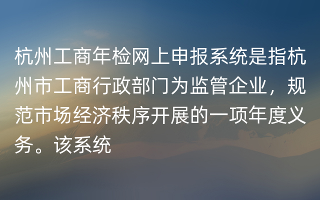 杭州工商年检网上申报系统是指杭州市工商行政部门为监管企业，规范市场经济秩序开展的一项年度义务。该系统