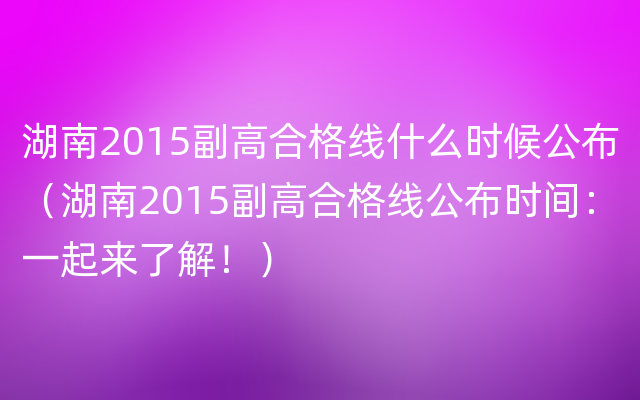 湖南2015副高合格线什么时候公布（湖南2015副高合格线公布时间：一起来了解！）