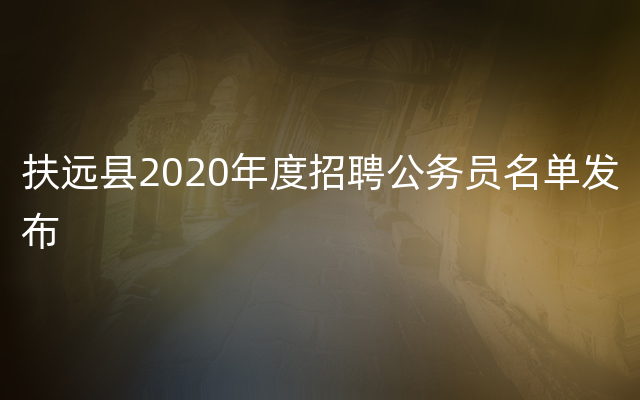 扶远县2020年度招聘公务员名单发布