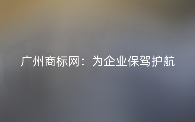 广州商标网：为企业保驾护航