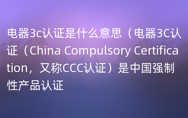 电器3c认证是什么意思（电器3C认证（China Compulsory Certification，又称CCC认证）是中国强制性产品认证