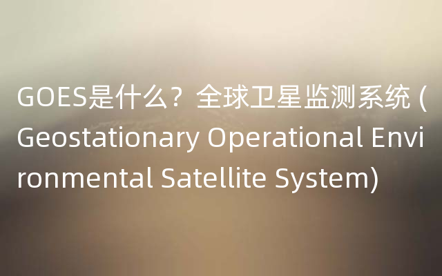 GOES是什么？全球卫星监测系统 (Geostationary Operational Environmental Satellite System)