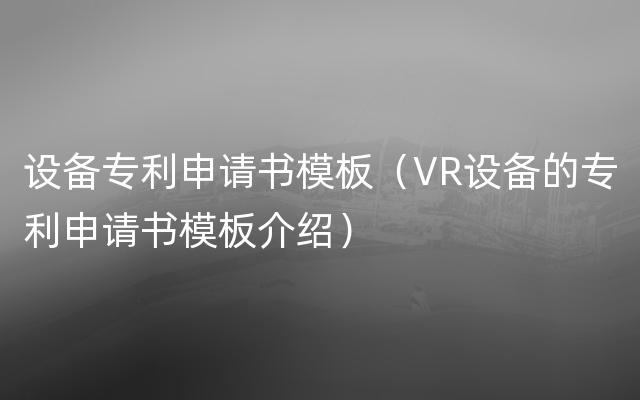 设备专利申请书模板（VR设备的专利申请书模板介绍）