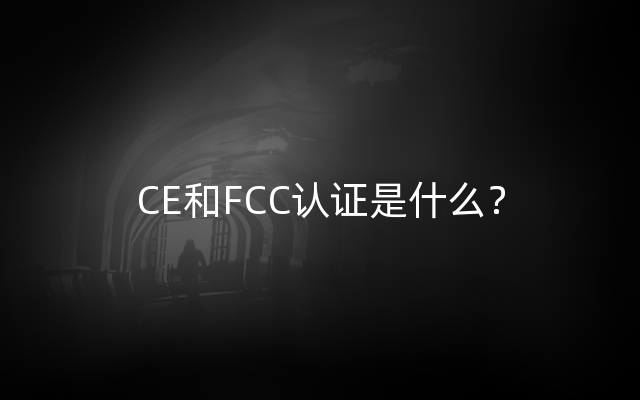 CE和FCC认证是什么？