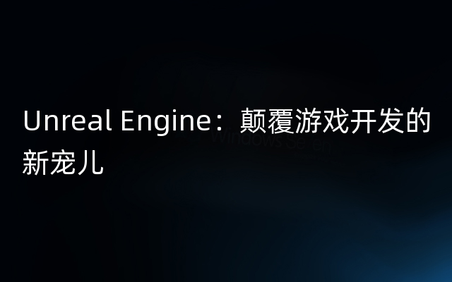 Unreal Engine：颠覆游戏开发的新宠儿