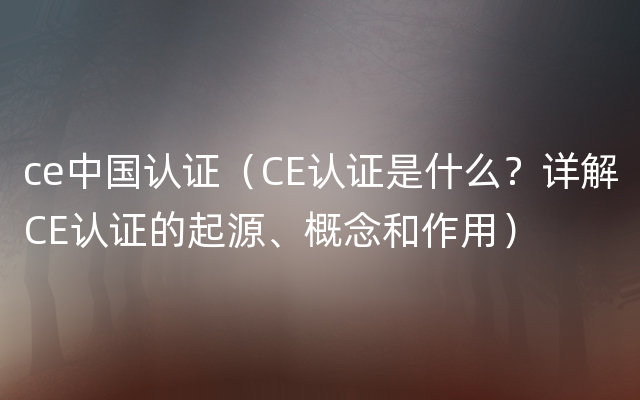 ce中国认证（CE认证是什么？详解CE认证的起源、概念和作用）