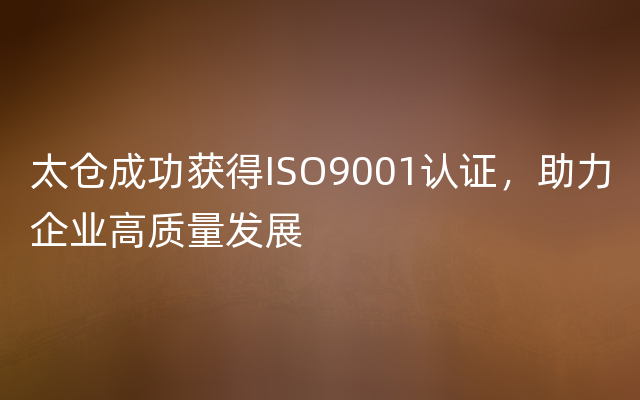 太仓成功获得ISO9001认证，助力企业高质量发展