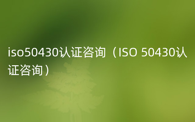 iso50430认证咨询（ISO 50430认证咨询）