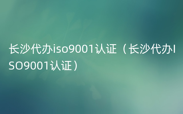 长沙代办iso9001认证（长沙代办ISO9001认证）