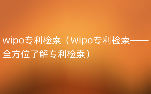 wipo专利检索（Wipo专利检索——全方位了解专利检索）