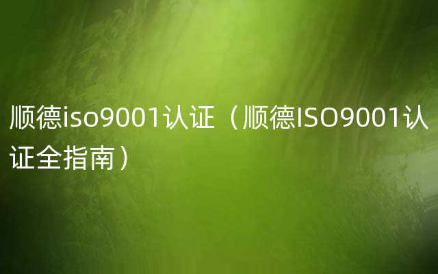 顺德iso9001认证（顺德ISO9001认证全指南）