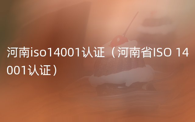 河南iso14001认证（河南省ISO 14001认证）