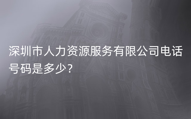 深圳市人力资源服务有限公司电话号码是多少？