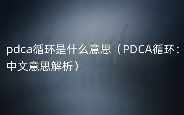 pdca循环是什么意思（PDCA循环：中文意思解析）
