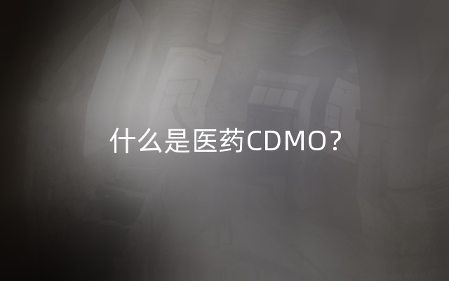 什么是医药CDMO？