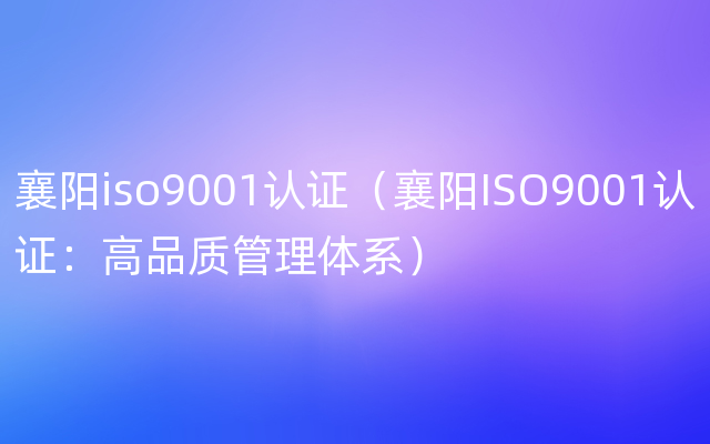 襄阳iso9001认证（襄阳ISO9001认证：高品质管理体系）