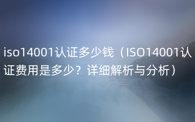iso14001认证多少钱（ISO14001认证费用是多少？详细解析与分析）