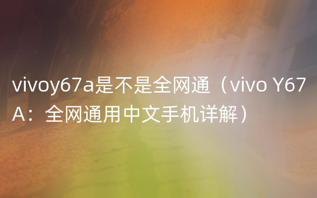 vivoy67a是不是全网通（vivo Y67A：全网通用中文手机详解）