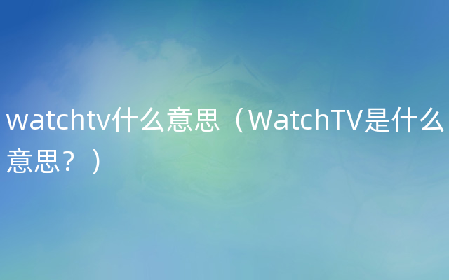 watchtv什么意思（WatchTV是什么意思？）