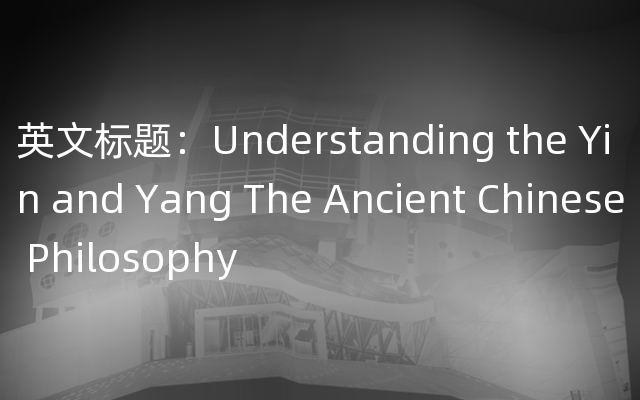 英文标题：Understanding the Yin and Yang The Ancient Chinese Philosophy