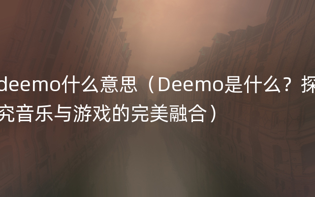 deemo什么意思（Deemo是什么？探究音乐与游戏的完美融合）