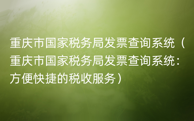 重庆市国家税务局发票查询系统（重庆市国家税务局发票查询系统：方便快捷的税收服务）